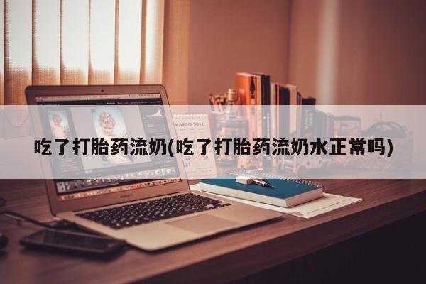 打胎药联系方式吃了打胎药流奶(吃了打胎药流奶水正常吗)