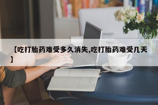 打胎药联系方式【吃打胎药难受多久消失,吃打胎药难受几天】