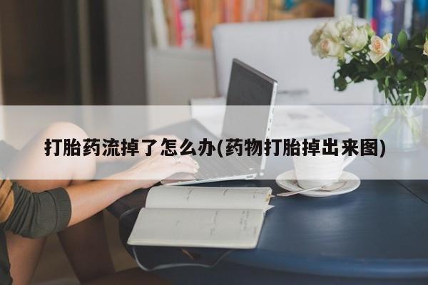 打胎药联系方式打胎药流掉了怎么办(药物打胎掉出来图)