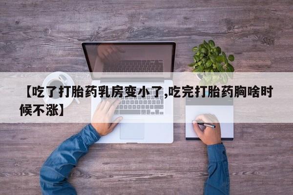 打胎药联系方式【吃了打胎药乳房变小了,吃完打胎药胸啥时候不涨】