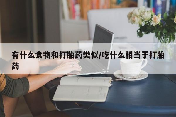 打胎药联系方式有什么食物和打胎药类似/吃什么相当于打胎药