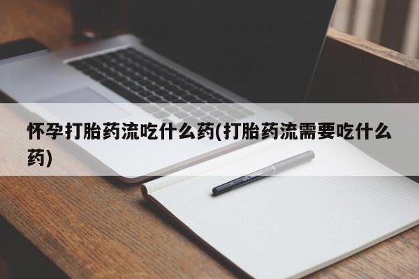 打胎药联系方式怀孕打胎药流吃什么药(打胎药流需要吃什么药)