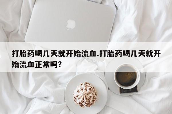打胎药联系方式打胎药喝几天就开始流血.打胎药喝几天就开始流血正常吗?
