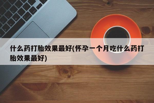 打胎药联系方式什么药打胎效果最好(怀孕一个月吃什么药打胎效果最好)