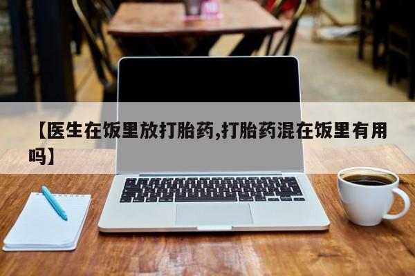 打胎药联系方式【医生在饭里放打胎药,打胎药混在饭里有用吗】