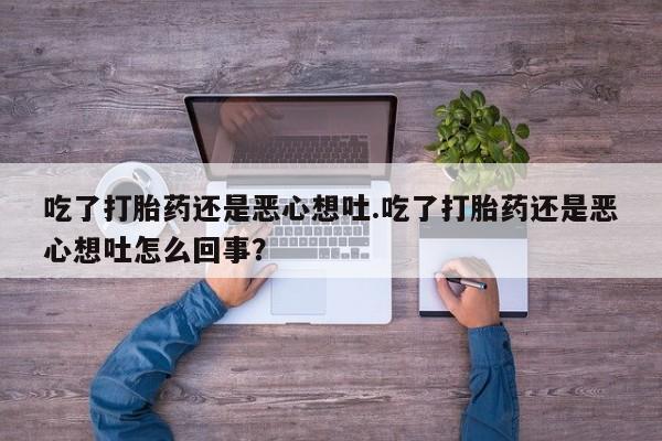 打胎药联系方式吃了打胎药还是恶心想吐.吃了打胎药还是恶心想吐怎么回事？
