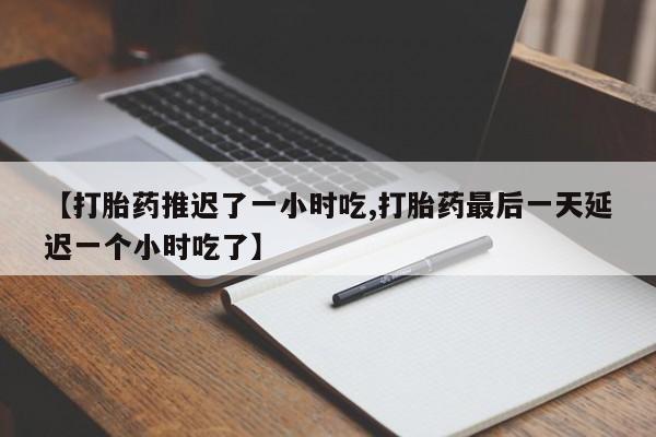 打胎药联系方式【打胎药推迟了一小时吃,打胎药最后一天延迟一个小时吃了】
