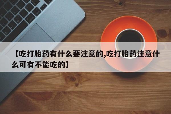 打胎药联系方式【吃打胎药有什么要注意的,吃打胎药注意什么可有不能吃的】