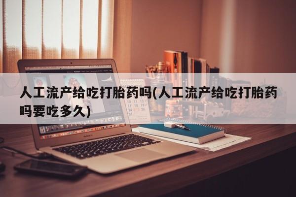 打胎药联系方式人工流产给吃打胎药吗(人工流产给吃打胎药吗要吃多久)