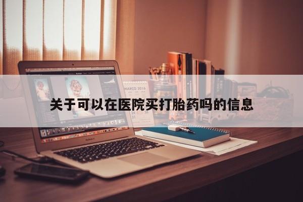 打胎药联系方式关于可以在医院买打胎药吗的信息