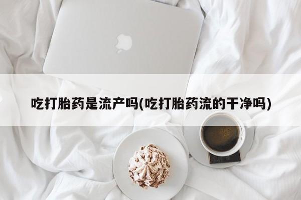 打胎药联系方式吃打胎药是流产吗(吃打胎药流的干净吗)