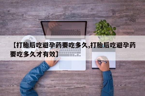 打胎药联系方式【打胎后吃避孕药要吃多久,打胎后吃避孕药要吃多久才有效】
