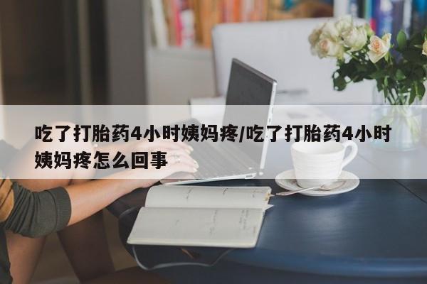 打胎药联系方式吃了打胎药4小时姨妈疼/吃了打胎药4小时姨妈疼怎么回事