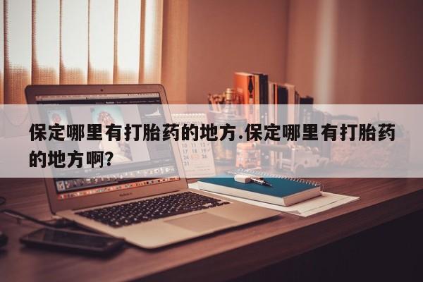 打胎药联系方式保定哪里有打胎药的地方.保定哪里有打胎药的地方啊？