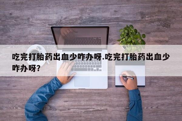 打胎药联系方式吃完打胎药出血少咋办呀.吃完打胎药出血少咋办呀？