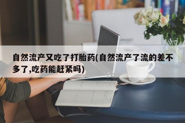 打胎药联系方式自然流产又吃了打胎药(自然流产了流的差不多了,吃药能赶紧吗)
