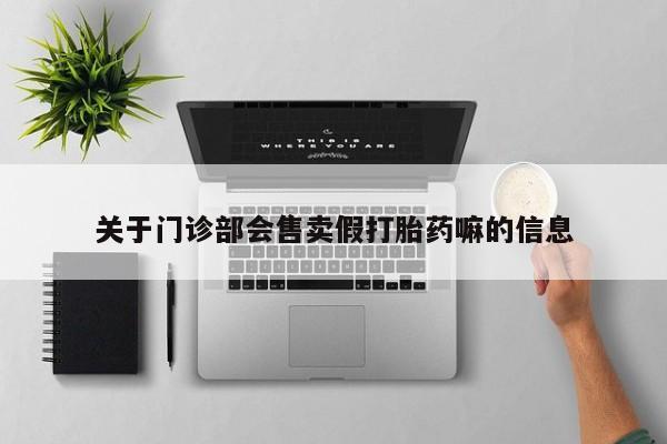打胎药联系方式关于门诊部会售卖假打胎药嘛的信息