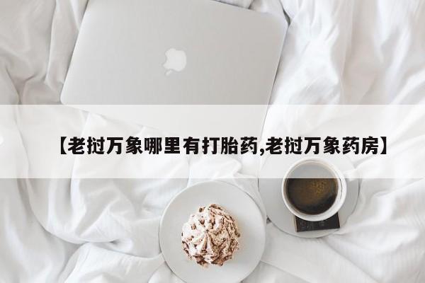 打胎药联系方式【老挝万象哪里有打胎药,老挝万象药房】