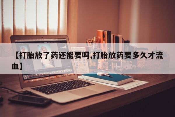 打胎药联系方式【打胎放了药还能要吗,打胎放药要多久才流血】