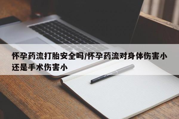 打胎药联系方式怀孕药流打胎安全吗/怀孕药流对身体伤害小还是手术伤害小