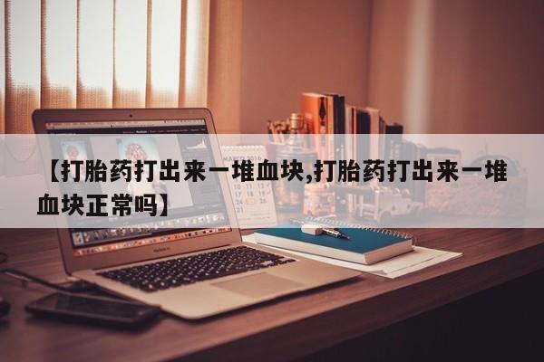 打胎药联系方式【打胎药打出来一堆血块,打胎药打出来一堆血块正常吗】