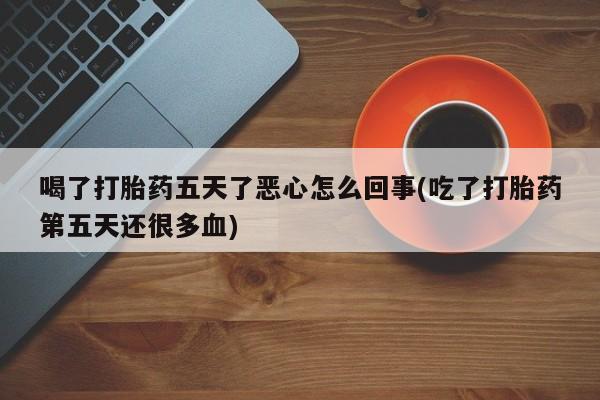 打胎药联系方式喝了打胎药五天了恶心怎么回事(吃了打胎药第五天还很多血)
