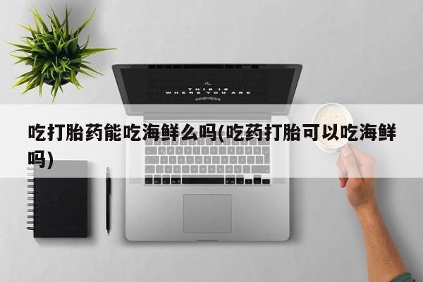 打胎药联系方式吃打胎药能吃海鲜么吗(吃药打胎可以吃海鲜吗)