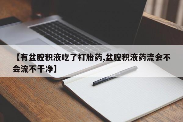 打胎药联系方式【有盆腔积液吃了打胎药,盆腔积液药流会不会流不干净】