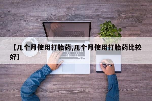 打胎药联系方式【几个月使用打胎药,几个月使用打胎药比较好】