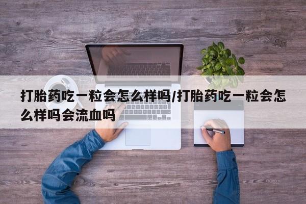 打胎药联系方式打胎药吃一粒会怎么样吗/打胎药吃一粒会怎么样吗会流血吗