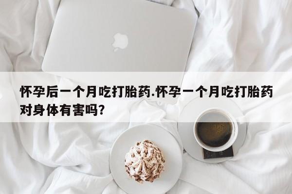 打胎药联系方式怀孕后一个月吃打胎药.怀孕一个月吃打胎药对身体有害吗?