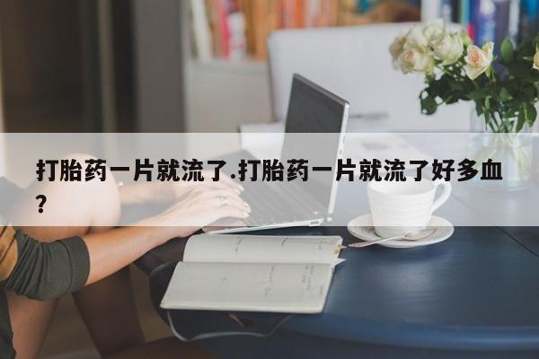 打胎药联系方式打胎药一片就流了.打胎药一片就流了好多血?