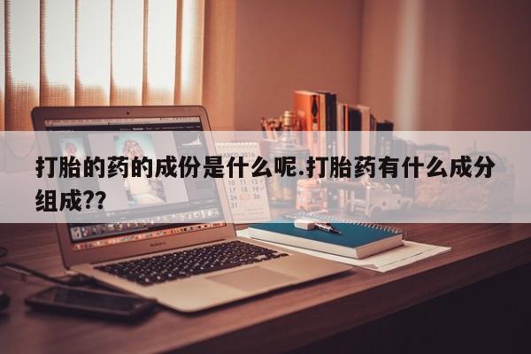 打胎药联系方式打胎的药的成份是什么呢.打胎药有什么成分组成?？
