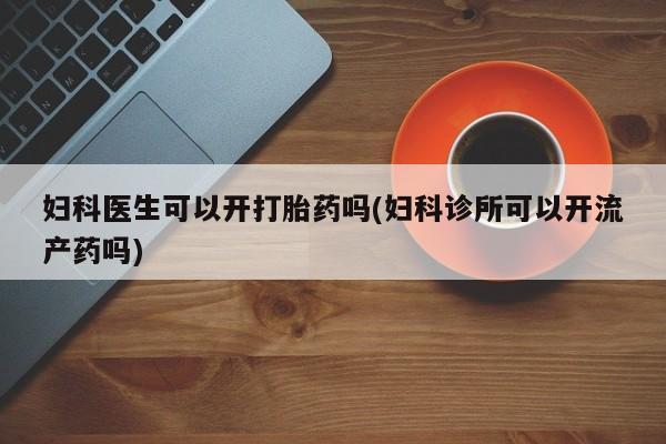打胎药联系方式妇科医生可以开打胎药吗(妇科诊所可以开流产药吗)