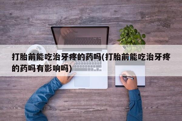打胎药联系方式打胎前能吃治牙疼的药吗(打胎前能吃治牙疼的药吗有影响吗)