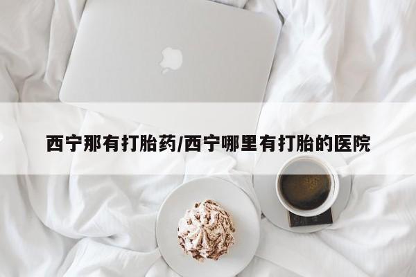 打胎药联系方式西宁那有打胎药/西宁哪里有打胎的医院