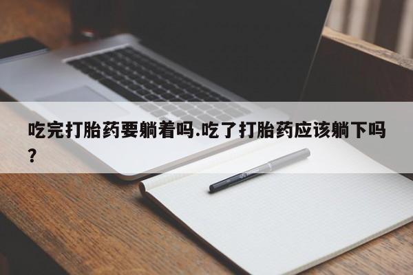 打胎药联系方式吃完打胎药要躺着吗.吃了打胎药应该躺下吗？