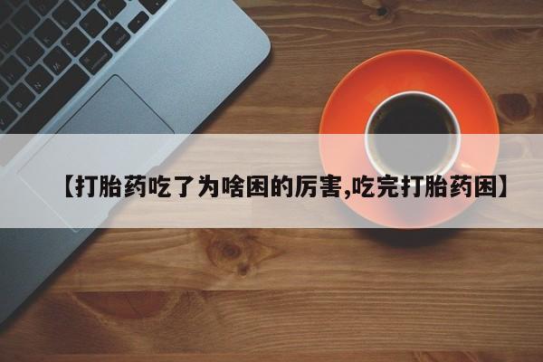 打胎药联系方式【打胎药吃了为啥困的厉害,吃完打胎药困】