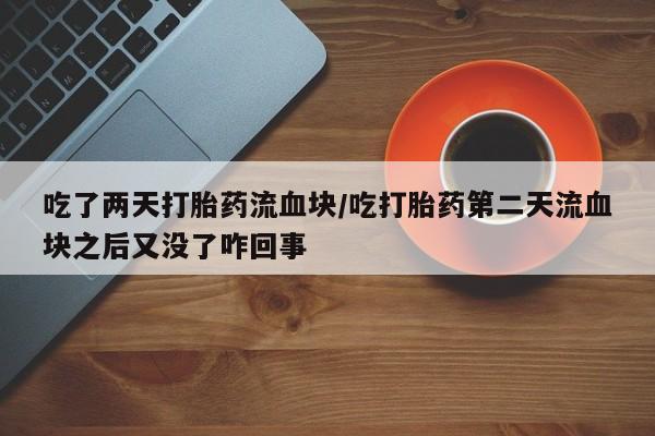 打胎药联系方式吃了两天打胎药流血块/吃打胎药第二天流血块之后又没了咋回事