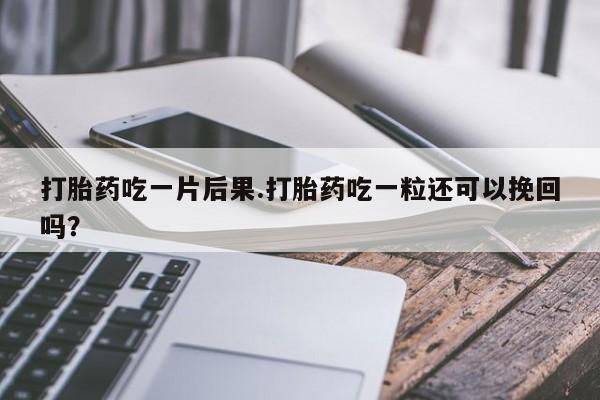 打胎药联系方式打胎药吃一片后果.打胎药吃一粒还可以挽回吗？
