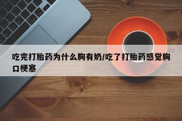 打胎药联系方式吃完打胎药为什么胸有奶/吃了打胎药感觉胸口梗塞