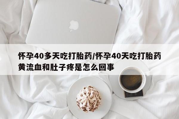 打胎药联系方式怀孕40多天吃打胎药/怀孕40天吃打胎药黄流血和肚子疼是怎么回事