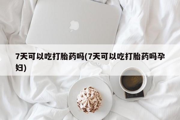 打胎药联系方式7天可以吃打胎药吗(7天可以吃打胎药吗孕妇)