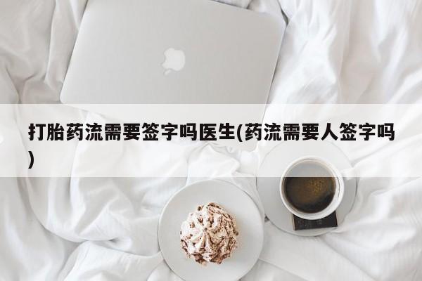 打胎药联系方式打胎药流需要签字吗医生(药流需要人签字吗)
