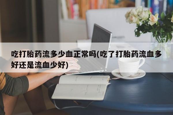 打胎药联系方式吃打胎药流多少血正常吗(吃了打胎药流血多好还是流血少好)