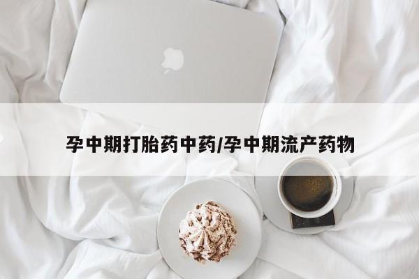打胎药联系方式孕中期打胎药中药/孕中期流产药物
