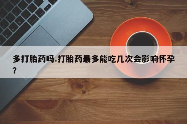 打胎药联系方式多打胎药吗.打胎药最多能吃几次会影响怀孕？