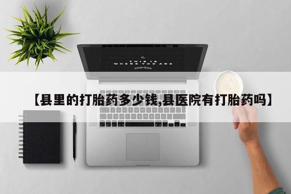 打胎药联系方式【县里的打胎药多少钱,县医院有打胎药吗】