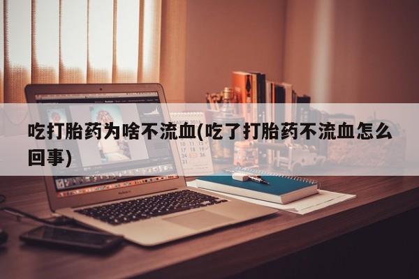 打胎药联系方式吃打胎药为啥不流血(吃了打胎药不流血怎么回事)