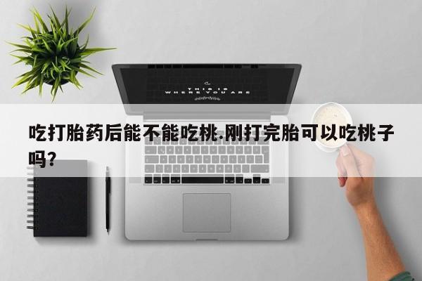 打胎药联系方式吃打胎药后能不能吃桃.刚打完胎可以吃桃子吗？